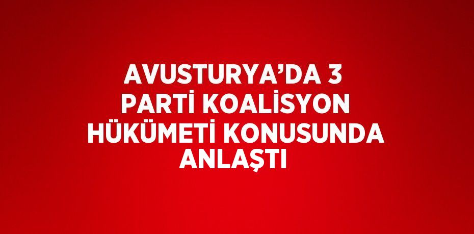 AVUSTURYA’DA 3 PARTİ KOALİSYON HÜKÜMETİ KONUSUNDA ANLAŞTI