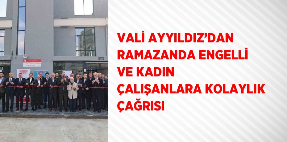 VALİ AYYILDIZ’DAN RAMAZANDA ENGELLİ VE KADIN ÇALIŞANLARA KOLAYLIK ÇAĞRISI