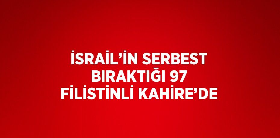 İSRAİL’İN SERBEST BIRAKTIĞI 97 FİLİSTİNLİ KAHİRE’DE