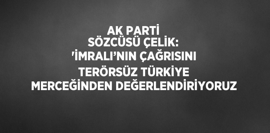 AK PARTİ SÖZCÜSÜ ÇELİK: 'İMRALI’NIN ÇAĞRISINI TERÖRSÜZ TÜRKİYE MERCEĞİNDEN DEĞERLENDİRİYORUZ