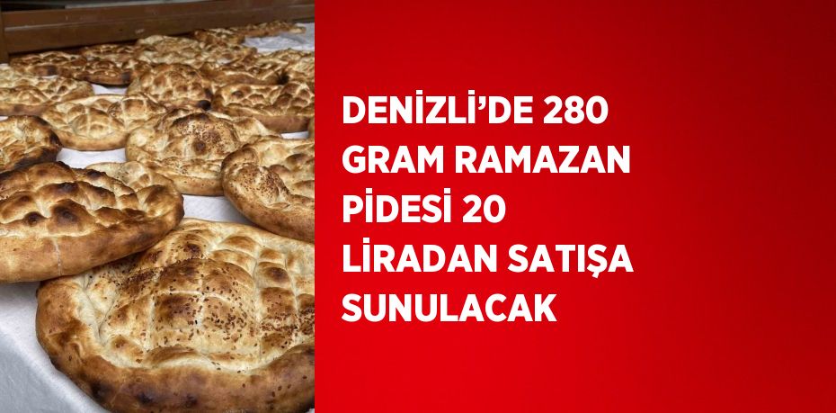 DENİZLİ’DE 280 GRAM RAMAZAN PİDESİ 20 LİRADAN SATIŞA SUNULACAK