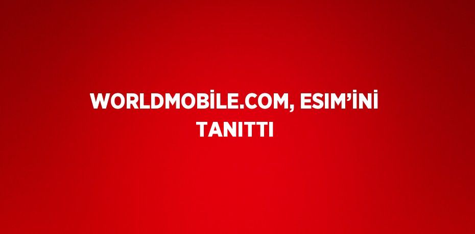 WORLDMOBİLE.COM, ESIM’İNİ TANITTI