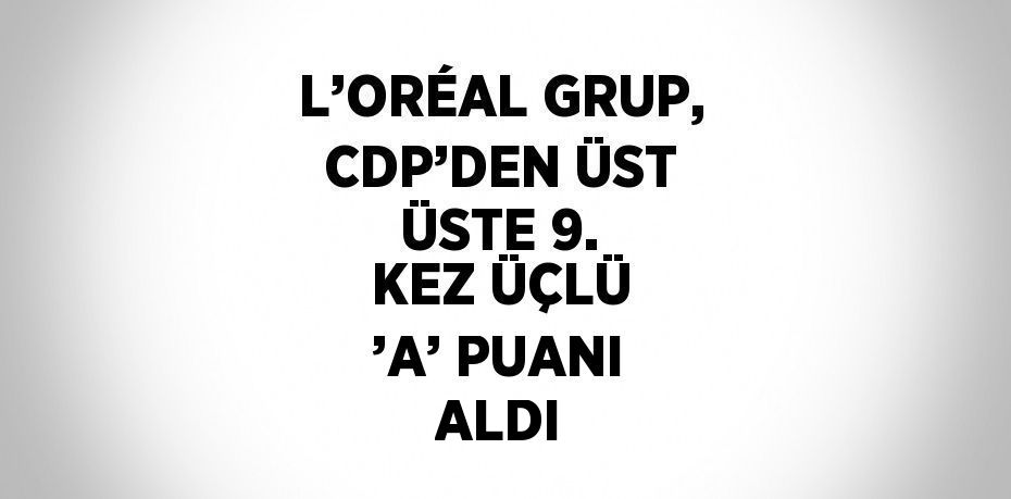 L’ORÉAL GRUP, CDP’DEN ÜST ÜSTE 9. KEZ ÜÇLÜ ’A’ PUANI ALDI