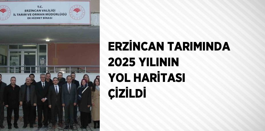 ERZİNCAN TARIMINDA 2025 YILININ YOL HARİTASI ÇİZİLDİ