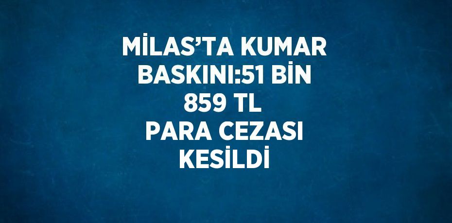 MİLAS’TA KUMAR BASKINI:51 BİN 859 TL PARA CEZASI KESİLDİ