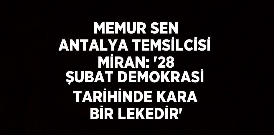 MEMUR SEN ANTALYA TEMSİLCİSİ MİRAN: '28 ŞUBAT DEMOKRASİ TARİHİNDE KARA BİR LEKEDİR'