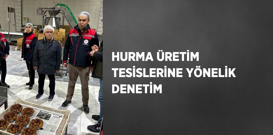 HURMA ÜRETİM TESİSLERİNE YÖNELİK DENETİM