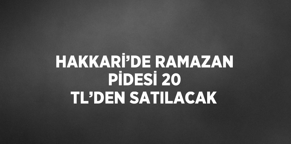 HAKKARİ’DE RAMAZAN PİDESİ 20 TL’DEN SATILACAK