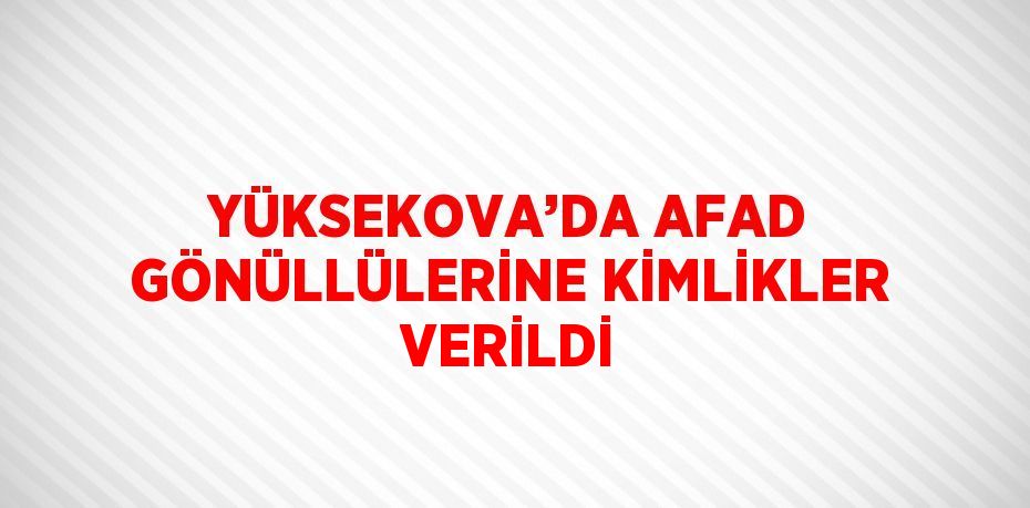 YÜKSEKOVA’DA AFAD GÖNÜLLÜLERİNE KİMLİKLER VERİLDİ