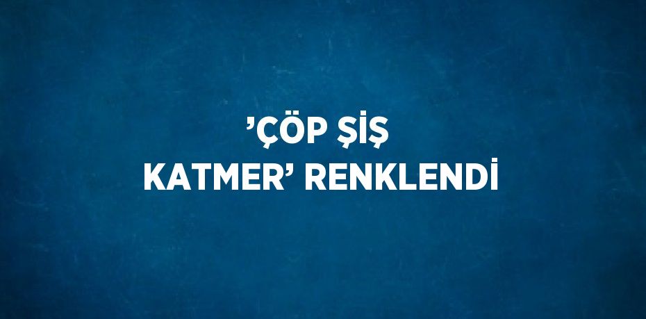 ’ÇÖP ŞİŞ KATMER’ RENKLENDİ