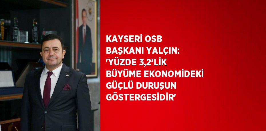 KAYSERİ OSB BAŞKANI YALÇIN: 'YÜZDE 3,2’LİK BÜYÜME EKONOMİDEKİ GÜÇLÜ DURUŞUN GÖSTERGESİDİR'