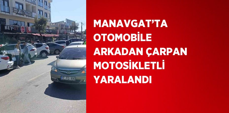 MANAVGAT’TA OTOMOBİLE ARKADAN ÇARPAN MOTOSİKLETLİ YARALANDI