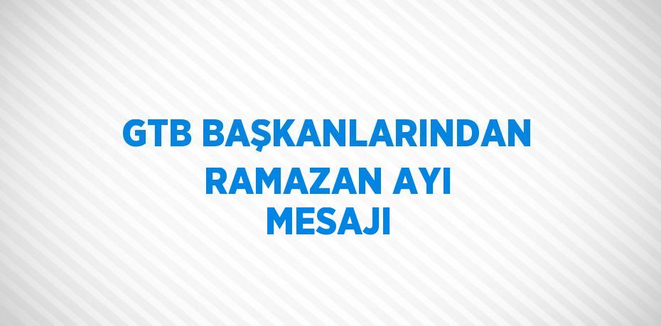 GTB BAŞKANLARINDAN RAMAZAN AYI MESAJI