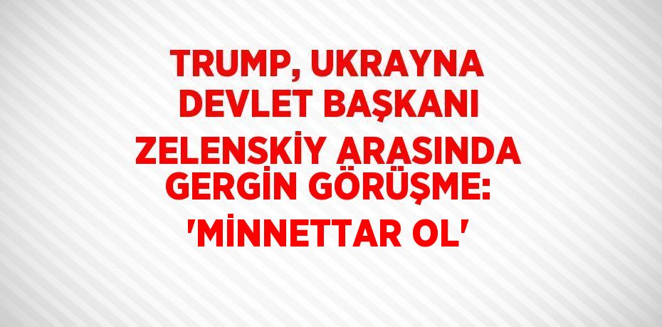 TRUMP, UKRAYNA DEVLET BAŞKANI ZELENSKİY ARASINDA GERGİN GÖRÜŞME: 'MİNNETTAR OL'