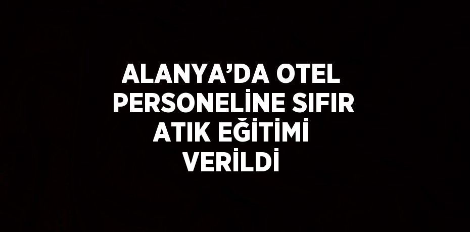 ALANYA’DA OTEL PERSONELİNE SIFIR ATIK EĞİTİMİ VERİLDİ
