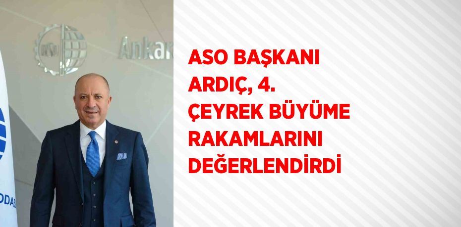 ASO BAŞKANI ARDIÇ, 4. ÇEYREK BÜYÜME RAKAMLARINI DEĞERLENDİRDİ