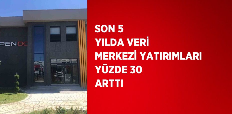 SON 5 YILDA VERİ MERKEZİ YATIRIMLARI YÜZDE 30 ARTTI