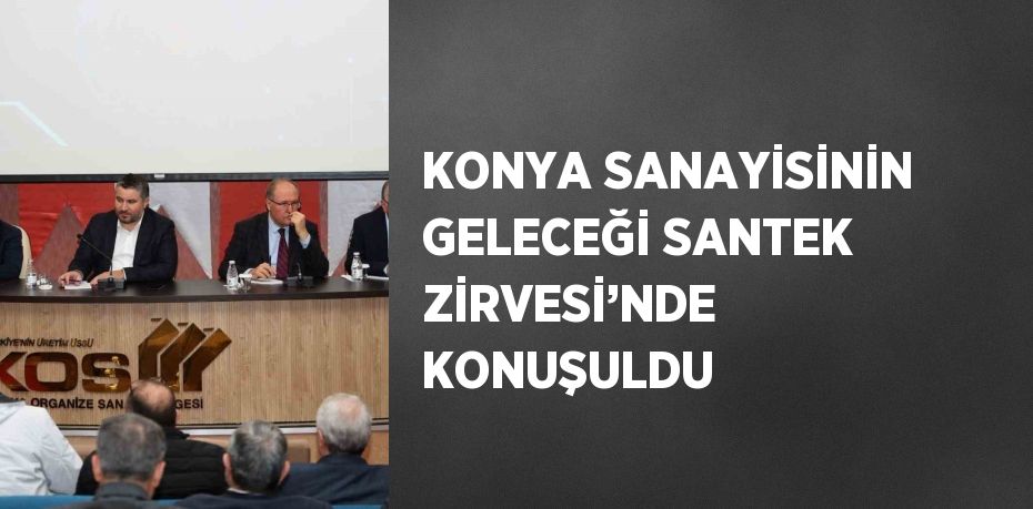 KONYA SANAYİSİNİN GELECEĞİ SANTEK ZİRVESİ’NDE KONUŞULDU