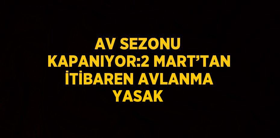 AV SEZONU KAPANIYOR:2 MART’TAN İTİBAREN AVLANMA YASAK