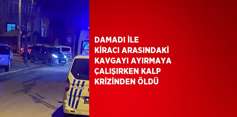 DAMADI İLE KİRACI ARASINDAKİ KAVGAYI AYIRMAYA ÇALIŞIRKEN KALP KRİZİNDEN ÖLDÜ