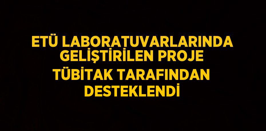 ETÜ LABORATUVARLARINDA GELİŞTİRİLEN PROJE TÜBİTAK TARAFINDAN DESTEKLENDİ