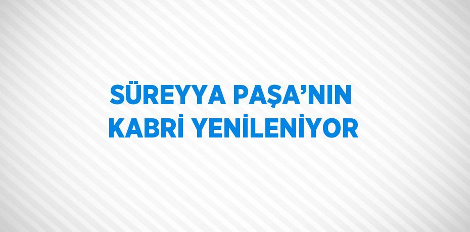 SÜREYYA PAŞA’NIN KABRİ YENİLENİYOR