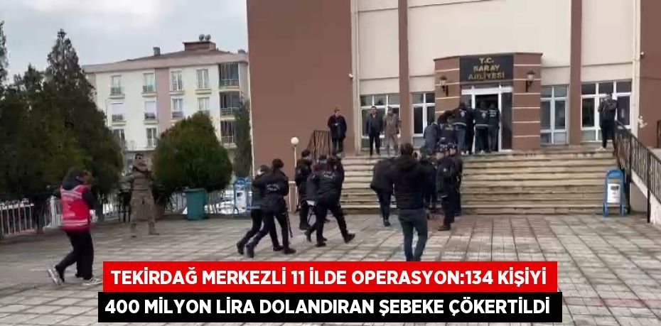 TEKİRDAĞ MERKEZLİ 11 İLDE OPERASYON:134 KİŞİYİ 400 MİLYON LİRA DOLANDIRAN ŞEBEKE ÇÖKERTİLDİ