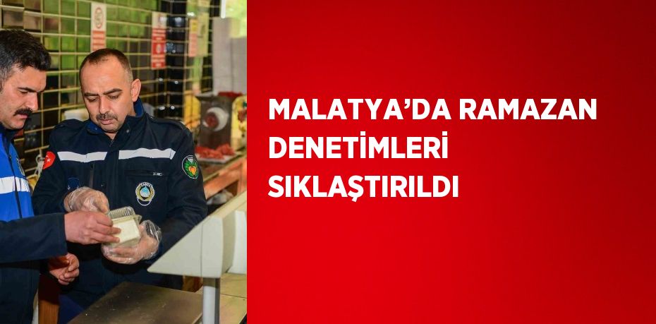 MALATYA’DA RAMAZAN DENETİMLERİ SIKLAŞTIRILDI