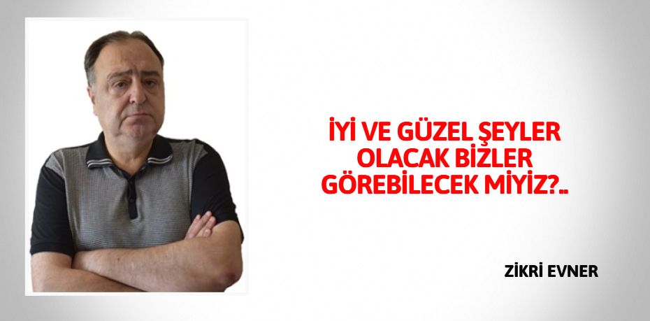 İYİ VE GÜZEL ŞEYLER OLACAK  BİZLER GÖREBİLECEK MİYİZ?..