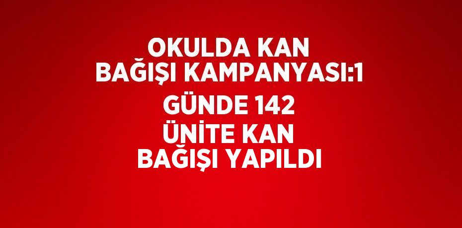 OKULDA KAN BAĞIŞI KAMPANYASI:1 GÜNDE 142 ÜNİTE KAN BAĞIŞI YAPILDI