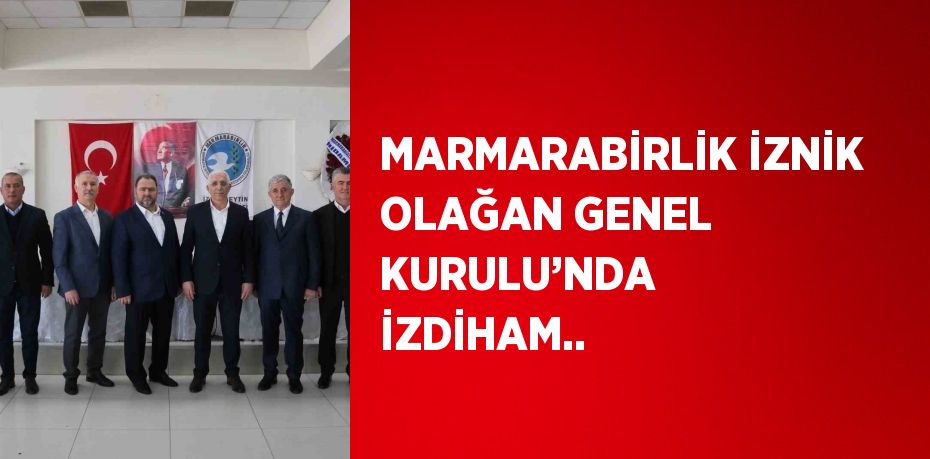 MARMARABİRLİK İZNİK OLAĞAN GENEL KURULU’NDA İZDİHAM..