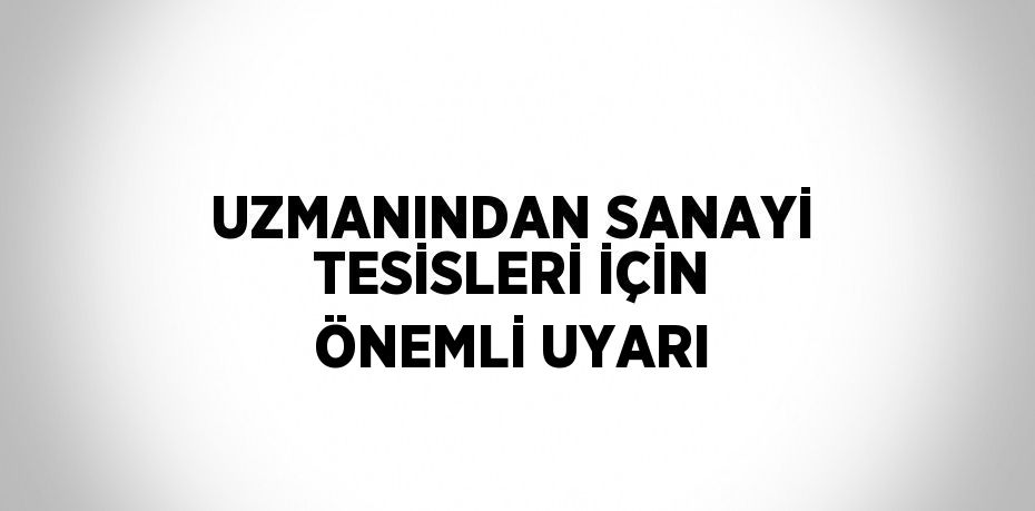 UZMANINDAN SANAYİ TESİSLERİ İÇİN ÖNEMLİ UYARI