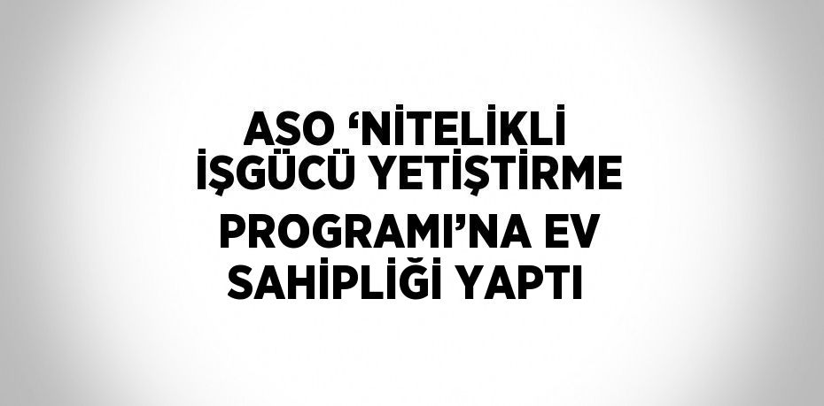 ASO ‘NİTELİKLİ İŞGÜCÜ YETİŞTİRME PROGRAMI’NA EV SAHİPLİĞİ YAPTI