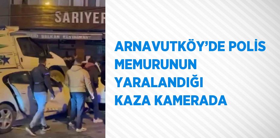 ARNAVUTKÖY’DE POLİS MEMURUNUN YARALANDIĞI KAZA KAMERADA