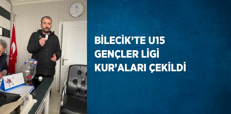 BİLECİK’TE U15 GENÇLER LİGİ KUR’ALARI ÇEKİLDİ