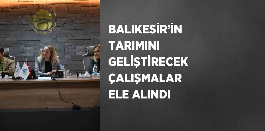 BALIKESİR’İN TARIMINI GELİŞTİRECEK ÇALIŞMALAR ELE ALINDI