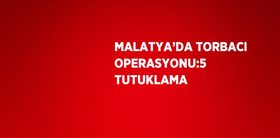 MALATYA’DA TORBACI OPERASYONU:5 TUTUKLAMA