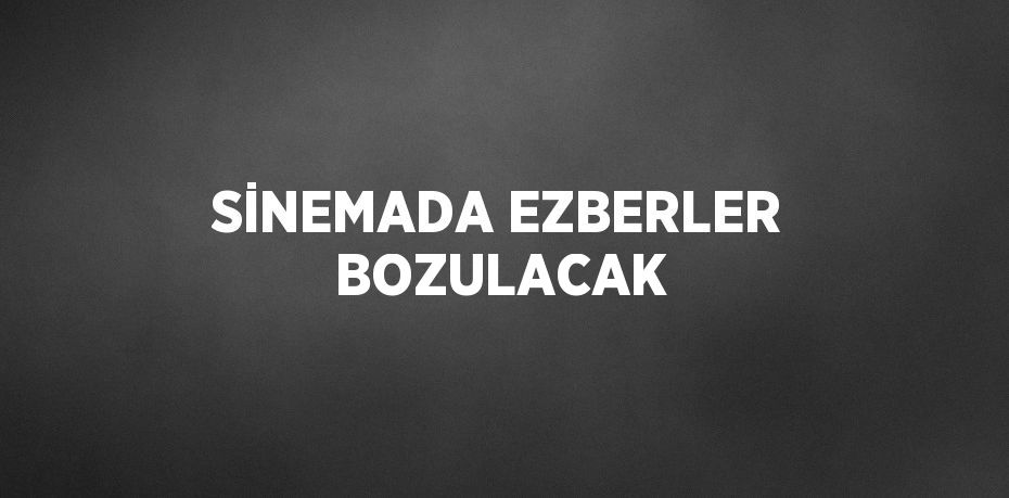 SİNEMADA EZBERLER BOZULACAK