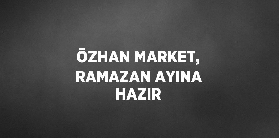 ÖZHAN MARKET, RAMAZAN AYINA HAZIR
