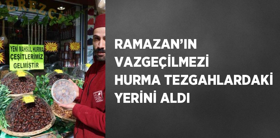 RAMAZAN’IN VAZGEÇİLMEZİ HURMA TEZGAHLARDAKİ YERİNİ ALDI