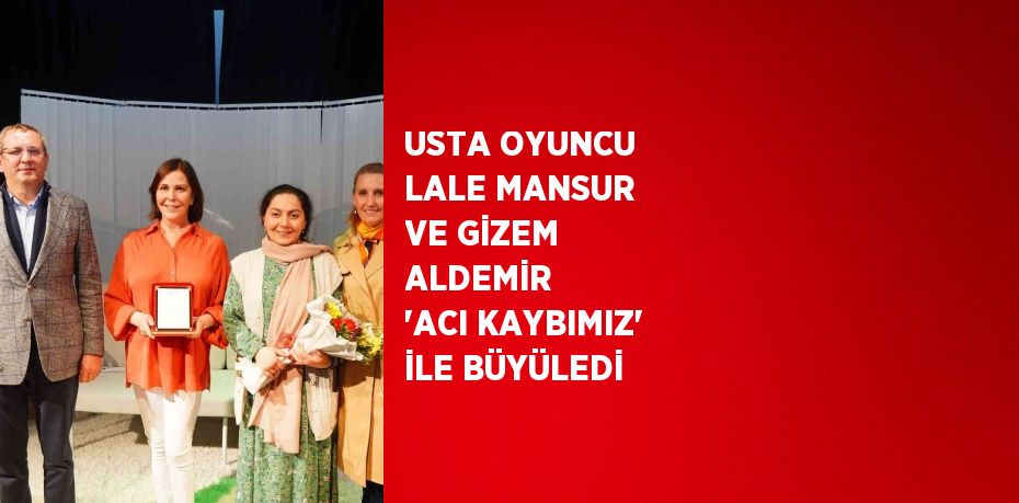 USTA OYUNCU LALE MANSUR VE GİZEM ALDEMİR  'ACI KAYBIMIZ' İLE BÜYÜLEDİ