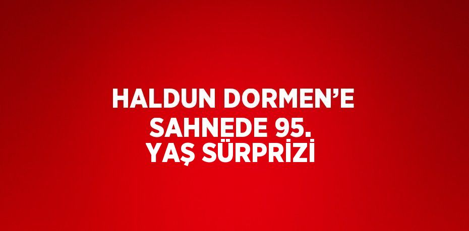 HALDUN DORMEN’E SAHNEDE 95. YAŞ SÜRPRİZİ