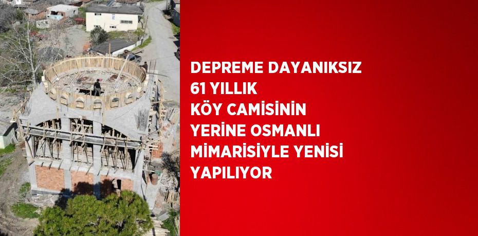 DEPREME DAYANIKSIZ 61 YILLIK KÖY CAMİSİNİN YERİNE OSMANLI MİMARİSİYLE YENİSİ YAPILIYOR