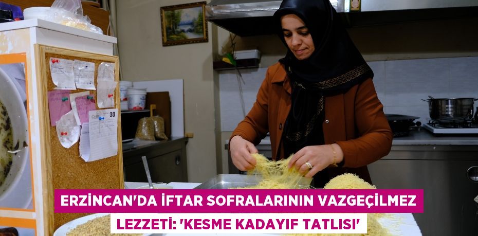 Erzincan'da iftar sofralarının vazgeçilmez lezzeti: “Kesme kadayıf tatlısı”