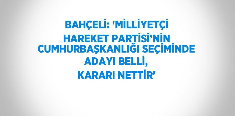 BAHÇELİ: 'MİLLİYETÇİ HAREKET PARTİSİ’NİN CUMHURBAŞKANLIĞI SEÇİMİNDE ADAYI BELLİ, KARARI NETTİR'