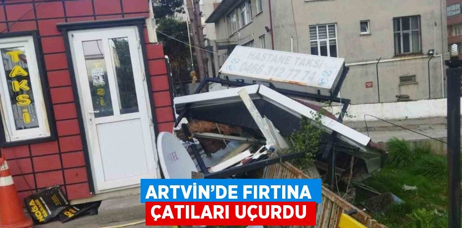 ARTVİN’DE FIRTINA ÇATILARI UÇURDU