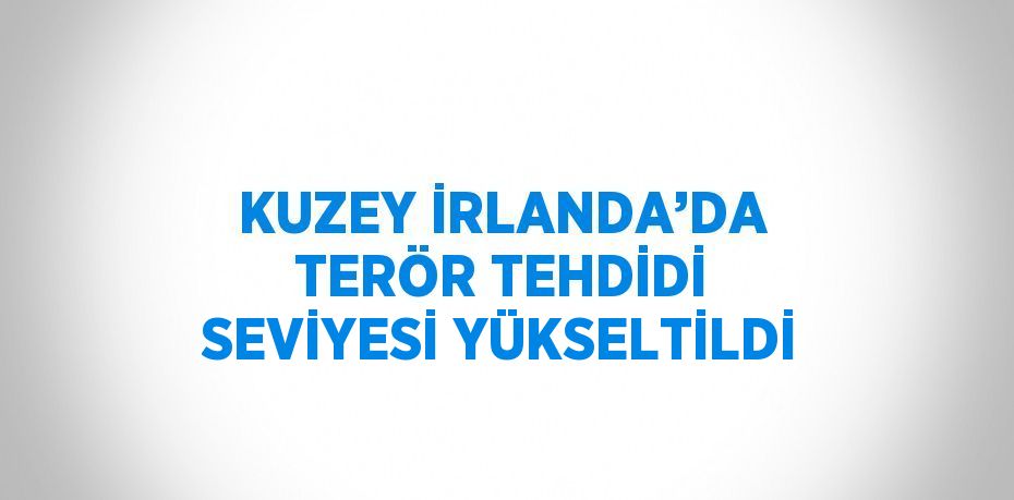 KUZEY İRLANDA’DA TERÖR TEHDİDİ SEVİYESİ YÜKSELTİLDİ