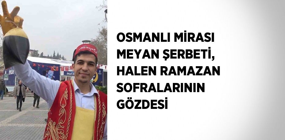 OSMANLI MİRASI MEYAN ŞERBETİ, HALEN RAMAZAN SOFRALARININ GÖZDESİ