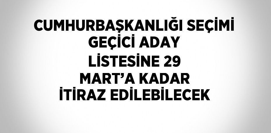 CUMHURBAŞKANLIĞI SEÇİMİ GEÇİCİ ADAY LİSTESİNE 29 MART’A KADAR İTİRAZ EDİLEBİLECEK