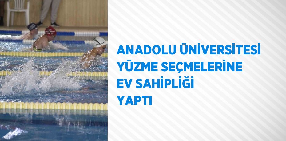 ANADOLU ÜNİVERSİTESİ YÜZME SEÇMELERİNE EV SAHİPLİĞİ YAPTI